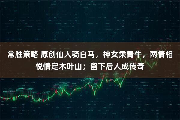 常胜策略 原创仙人骑白马，神女乘青牛，两情相悦情定木叶山；留下后人成传奇