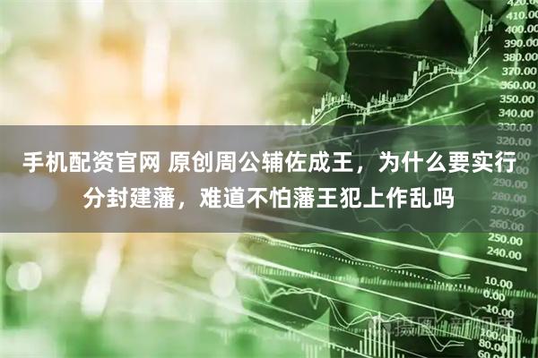 手机配资官网 原创周公辅佐成王，为什么要实行分封建藩，难道不怕藩王犯上作乱吗