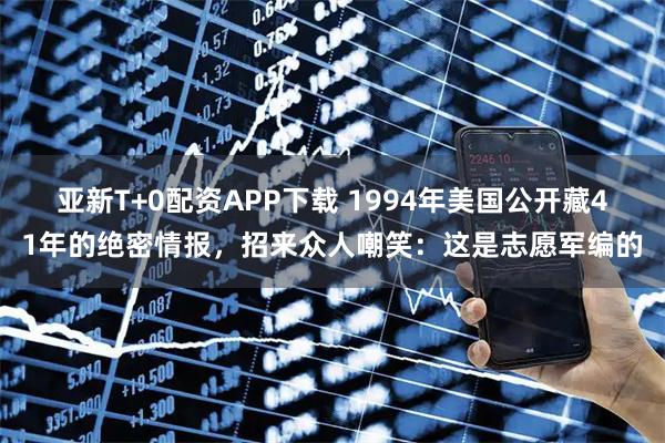 亚新T+0配资APP下载 1994年美国公开藏41年的绝密情报,招来众人嘲笑:这是志愿军编的