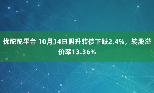 优配配平台 10月14日盟升转债下跌2.4%，转股溢价率13.36%