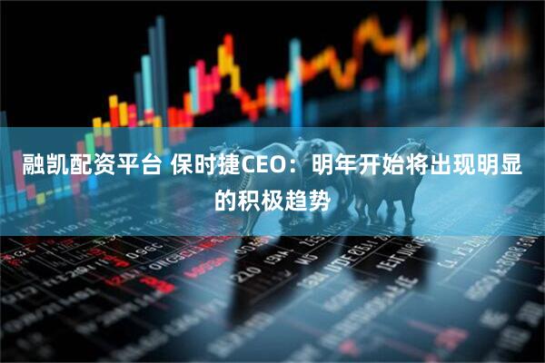 融凯配资平台 保时捷CEO：明年开始将出现明显的积极趋势