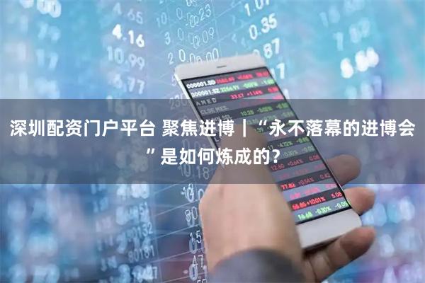 深圳配资门户平台 聚焦进博｜“永不落幕的进博会”是如何炼成的？