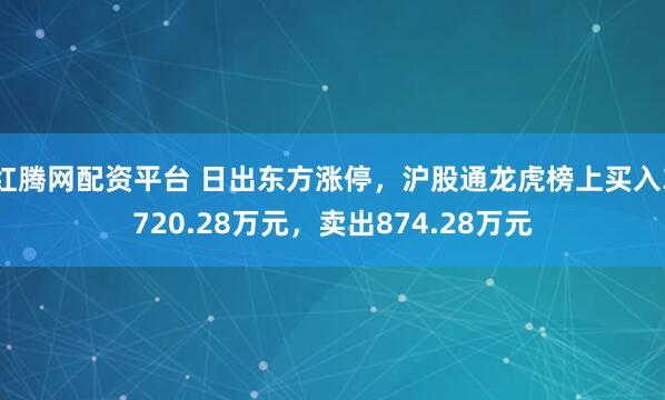 红腾网配资平台 日出东方涨停,沪股通龙虎榜上买入3720.28万元,卖出874.28万元