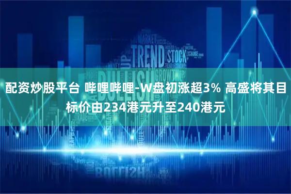 配资炒股平台 哔哩哔哩-W盘初涨超3% 高盛将其目标价由234港元升至240港元