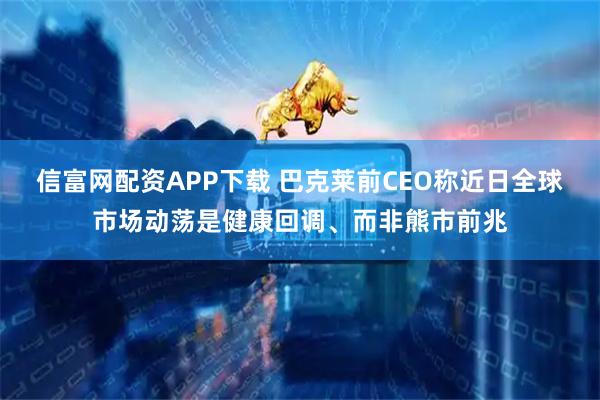 信富网配资APP下载 巴克莱前CEO称近日全球市场动荡是健康回调、而非熊市前兆