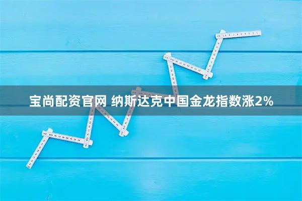 宝尚配资官网 纳斯达克中国金龙指数涨2%