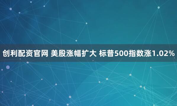 创利配资官网 美股涨幅扩大 标普500指数涨1.02%