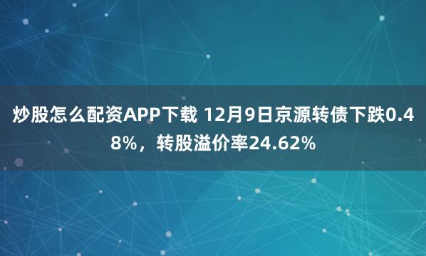 炒股怎么配资APP下载 12月9日京源转债下跌0.48%,转股溢价率24.62%