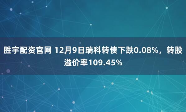 胜宇配资官网 12月9日瑞科转债下跌0.08%，转股溢价率109.45%