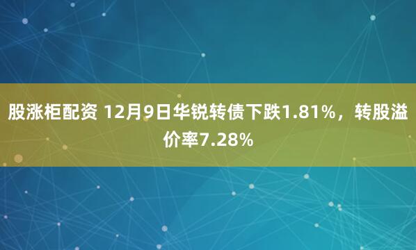股涨柜配资 12月9日华锐转债下跌1.81%，转股溢价率7.28%