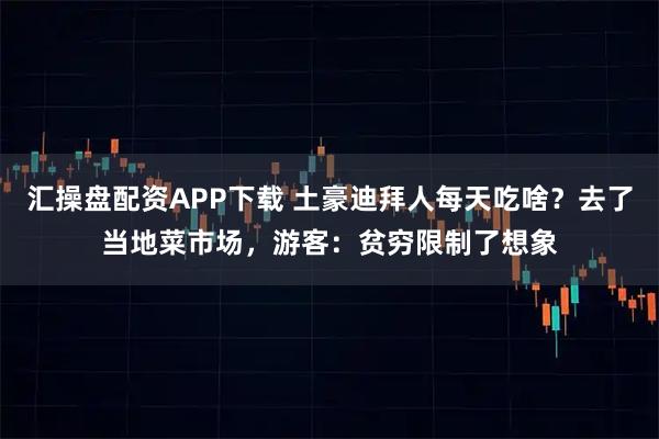 汇操盘配资APP下载 土豪迪拜人每天吃啥?去了当地菜市场,游客:贫穷限制了想象