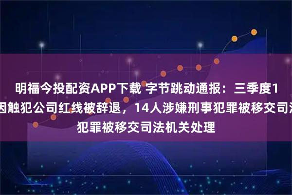 明福今投配资APP下载 字节跳动通报：三季度120名员工因触犯公司红线被辞退，14人涉嫌刑事犯罪被移交司法机关处理