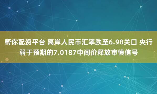 帮你配资平台 离岸人民币汇率跌至6.98关口 央行弱于预期的7.0187中间价释放审慎信号