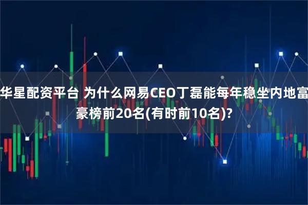 华星配资平台 为什么网易CEO丁磊能每年稳坐内地富豪榜前20名(有时前10名)?
