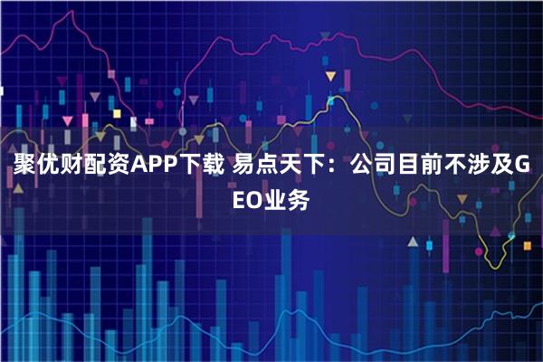 聚优财配资APP下载 易点天下：公司目前不涉及GEO业务