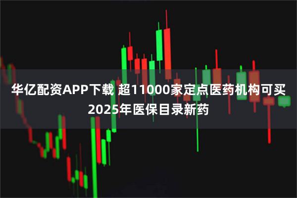 华亿配资APP下载 超11000家定点医药机构可买2025年医保目录新药
