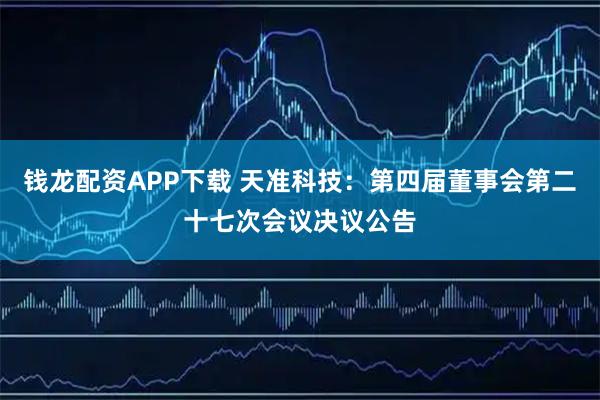 钱龙配资APP下载 天准科技：第四届董事会第二十七次会议决议公告