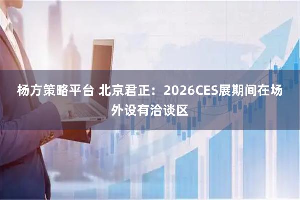杨方策略平台 北京君正：2026CES展期间在场外设有洽谈区