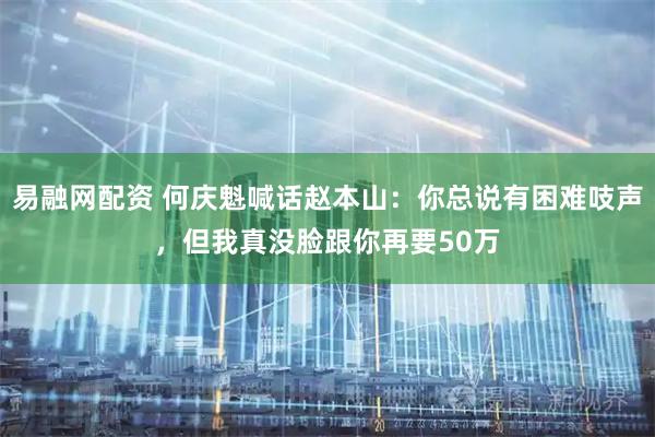 易融网配资 何庆魁喊话赵本山：你总说有困难吱声，但我真没脸跟你再要50万