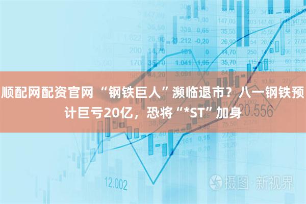 顺配网配资官网 “钢铁巨人”濒临退市？八一钢铁预计巨亏20亿，恐将“*ST”加身