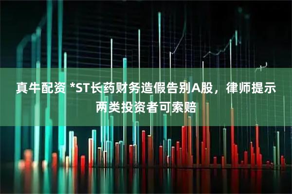 真牛配资 *ST长药财务造假告别A股，律师提示两类投资者可索赔