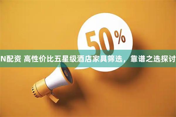 N配资 高性价比五星级酒店家具筛选，靠谱之选探讨