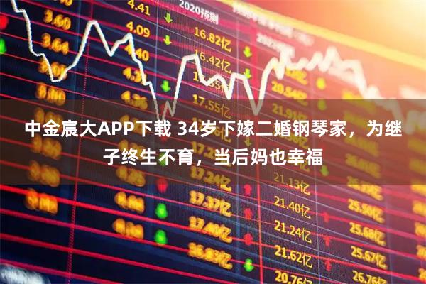 中金宸大APP下载 34岁下嫁二婚钢琴家，为继子终生不育，当后妈也幸福