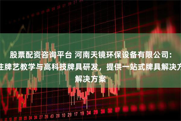 股票配资咨询平台 河南天镜环保设备有限公司：专注牌艺教学与高科技牌具研发，提供一站式牌具解决方案