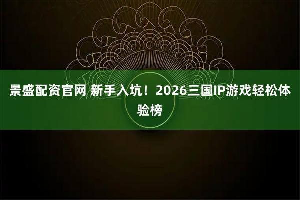 景盛配资官网 新手入坑！2026三国IP游戏轻松体验榜