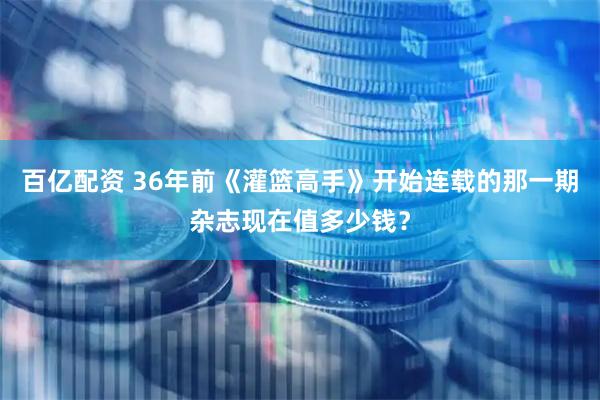 百亿配资 36年前《灌篮高手》开始连载的那一期杂志现在值多少钱？