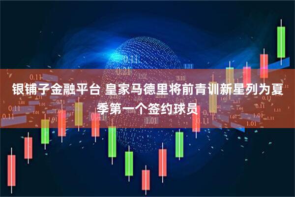 银铺子金融平台 皇家马德里将前青训新星列为夏季第一个签约球员