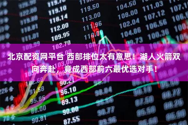 北京配资网平台 西部排位太有意思！湖人火箭双向奔赴，竟成西部前六最优选对手！