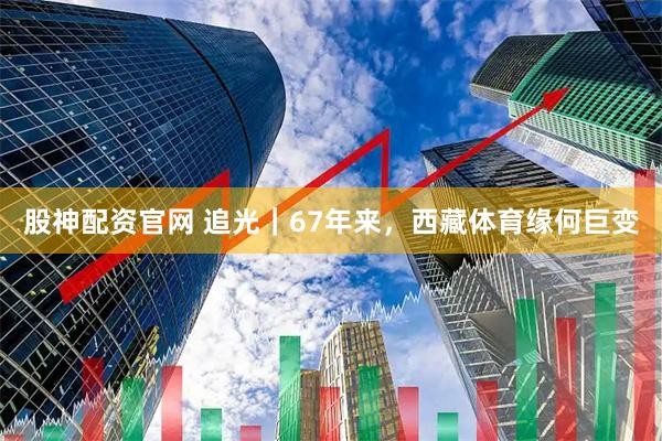 股神配资官网 追光｜67年来，西藏体育缘何巨变