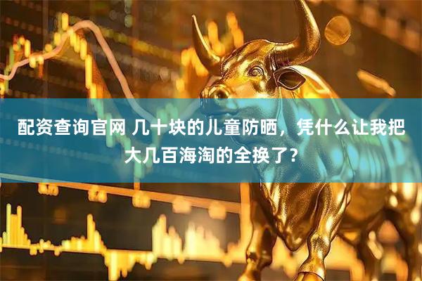配资查询官网 几十块的儿童防晒，凭什么让我把大几百海淘的全换了？