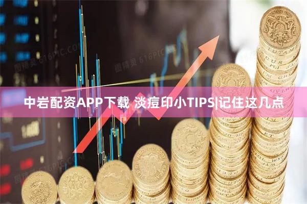 中岩配资APP下载 淡痘印小TIPS|记住这几点